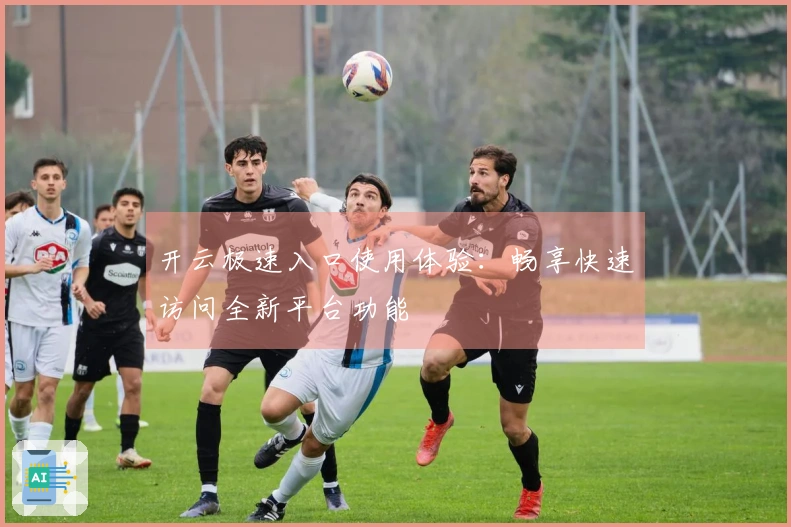 开云极速入口使用体验:畅享快速访问全新平台功能