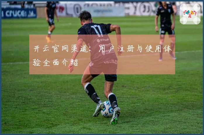 开云官网渠道：用户注册与使用体验全面介绍