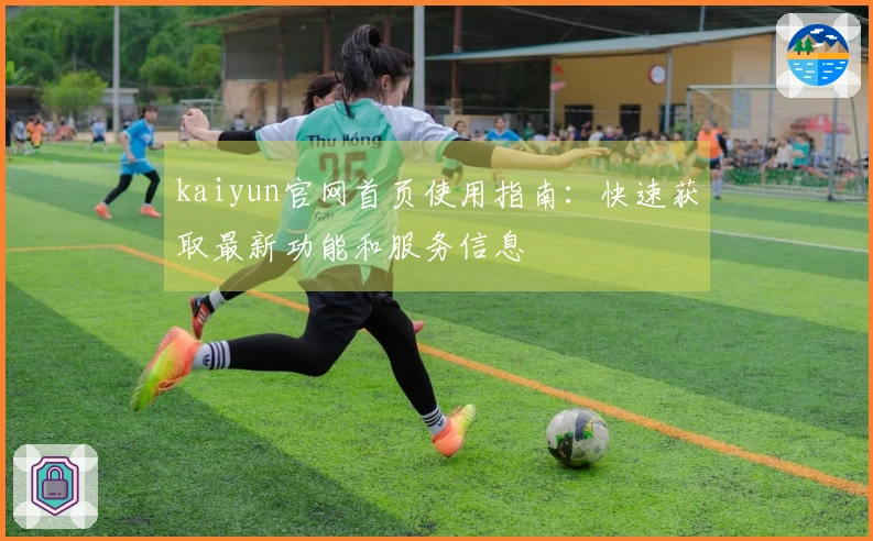 kaiyun官网首页使用指南:快速获取最新功能和服务信息