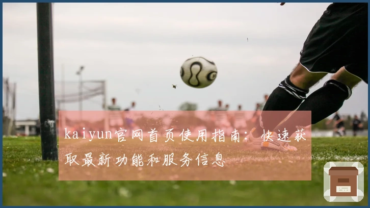 kaiyun官网首页使用指南：快速获取最新功能和服务信息