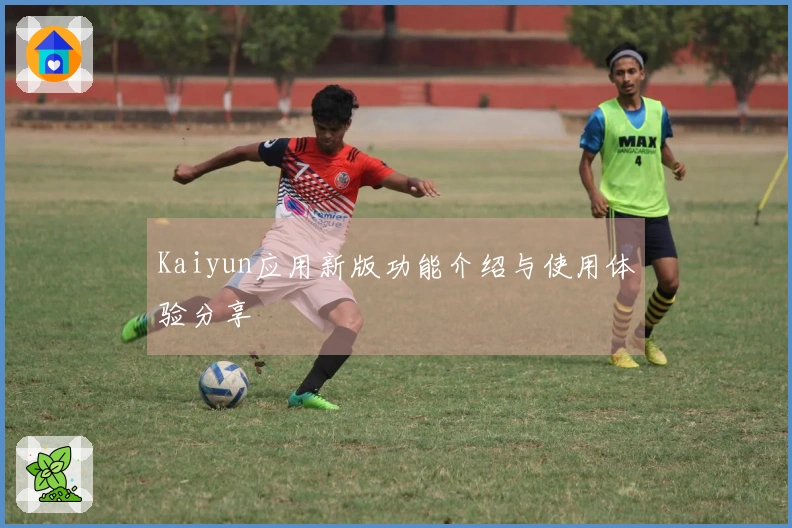 Kaiyun应用新版功能介绍与使用体验分享