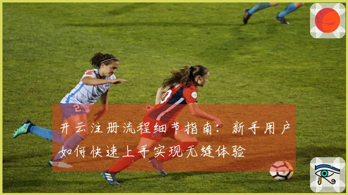 开云注册流程细节指南：新手用户如何快速上手实现无缝体验