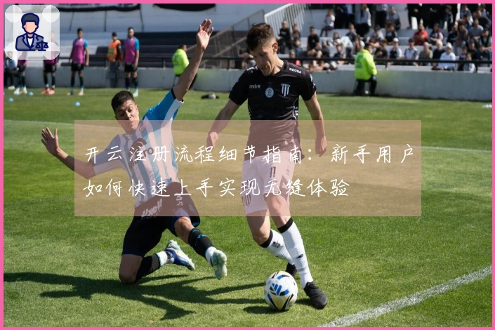 开云注册流程细节指南:新手用户如何快速上手实现无缝体验