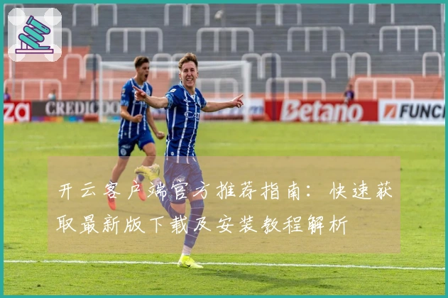 开云客户端官方推荐指南：快速获取最新版下载及安装教程解析