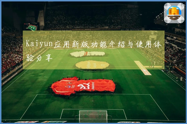 Kaiyun应用新版功能介绍与使用体验分享