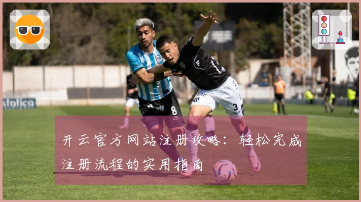 开云官方网站注册攻略：轻松完成注册流程的实用指南