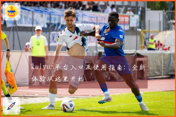 kaiyun平台入口及使用指南:全新体验从这里开始