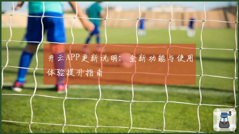开云APP更新说明：全新功能与使用体验提升指南