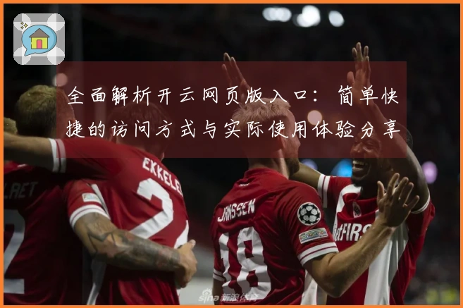 全面解析开云网页版入口:简单快捷的访问方式与实际使用体验分享