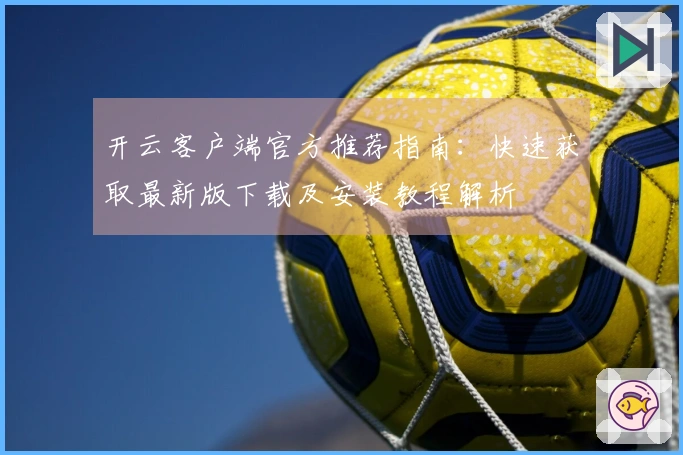 开云客户端官方推荐指南：快速获取最新版下载及安装教程解析