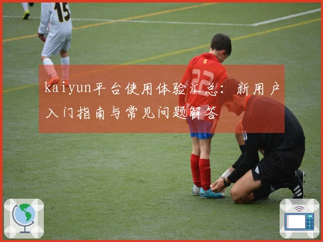 kaiyun平台使用体验汇总：新用户入门指南与常见问题解答