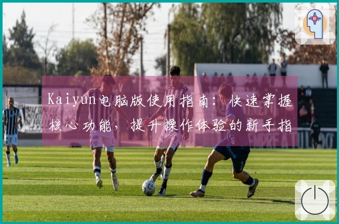 Kaiyun电脑版使用指南：快速掌握核心功能，提升操作体验的新手指南
